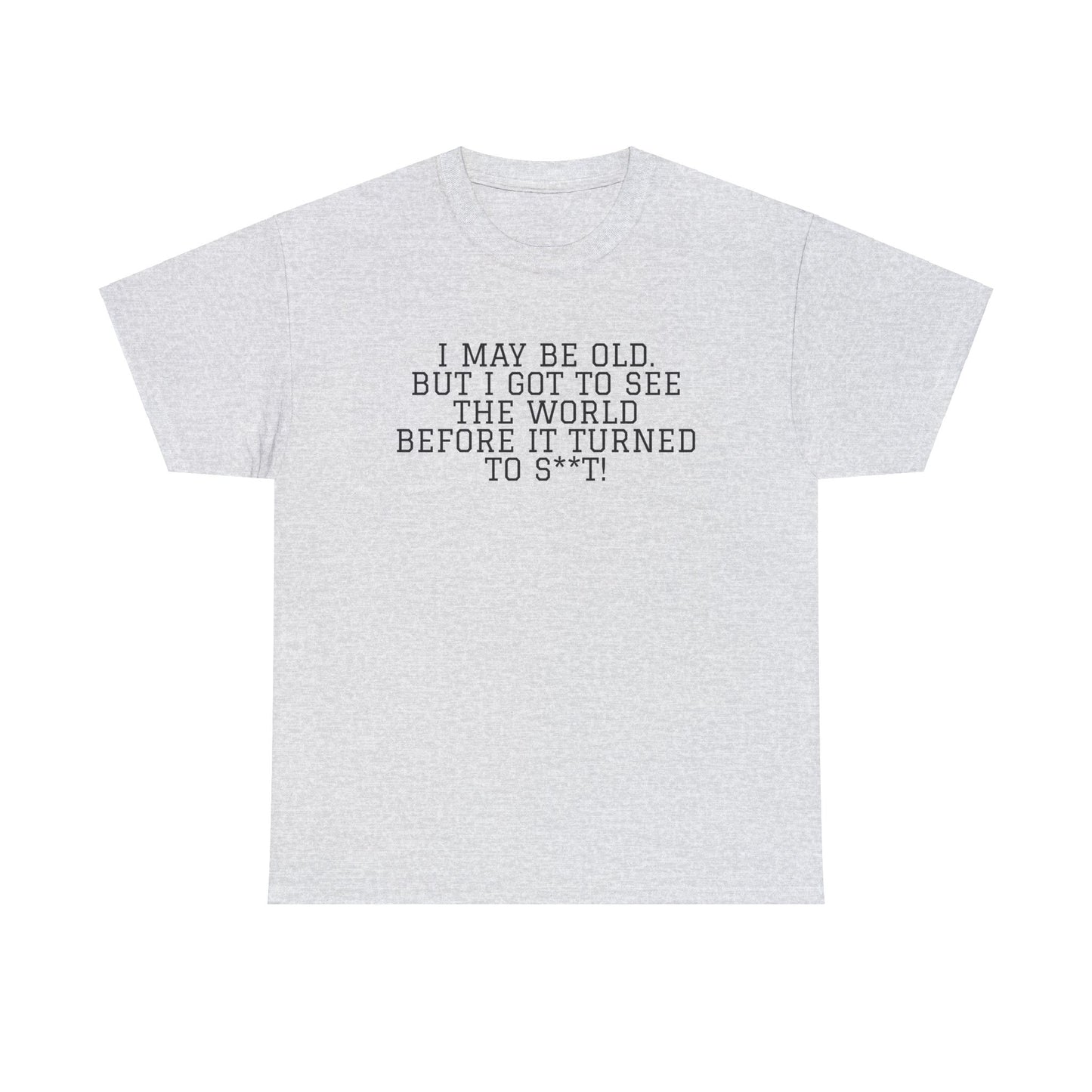 I May Be Old, But I Got to See the World Before it Turned to S**t! Funny T-Shirt