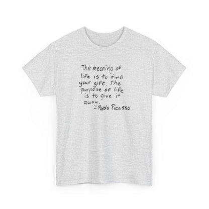 The Meaning of Life is to Find Your Gift, the Purpose of Life is to Give it Away: Pablo Picasso T-Shirt