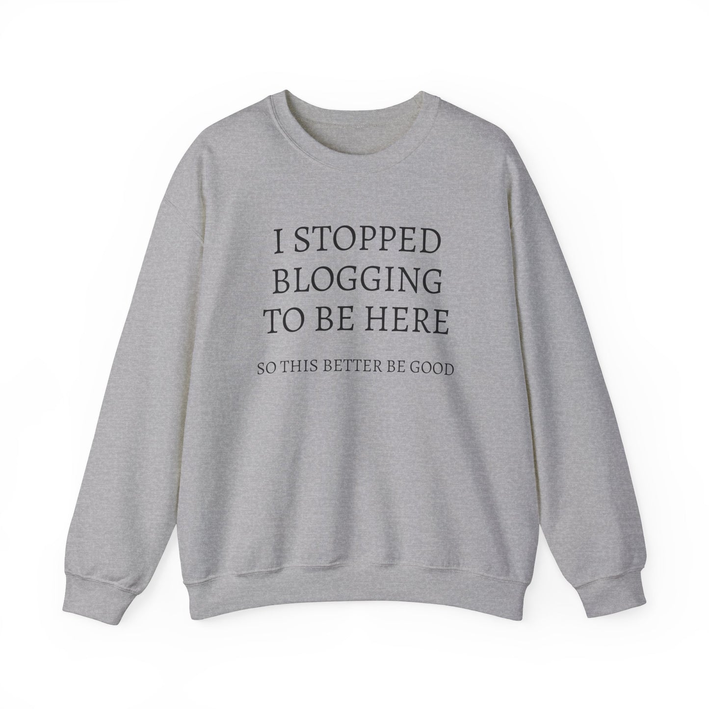 I STOPPED BLOGGING TO BE HERE, SO THIS BETTER BE GOOD Heavy Blend™ Sweatshirt