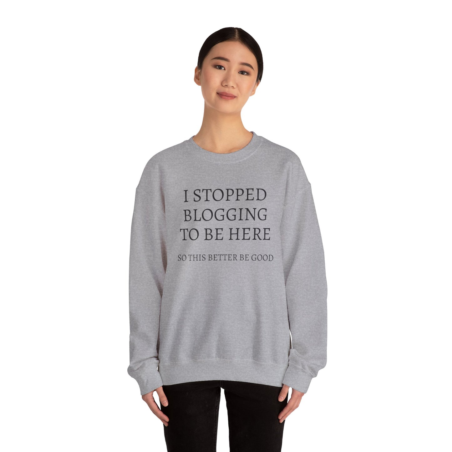 I STOPPED BLOGGING TO BE HERE, SO THIS BETTER BE GOOD Heavy Blend™ Sweatshirt