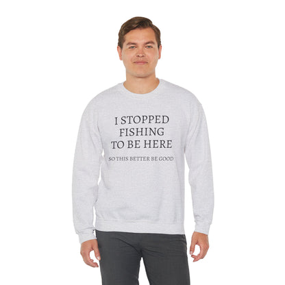 I STOPPED FISHING TO BE HERE, SO THIS BETTER BE GOOD Heavy Blend™ Sweatshirt