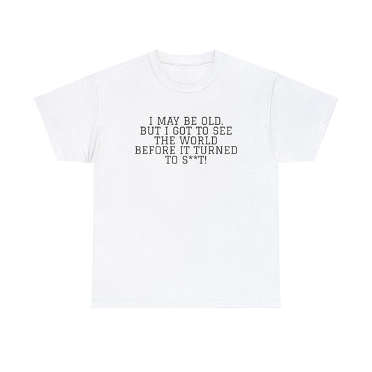 I May Be Old, But I Got to See the World Before it Turned to S**t! Funny T-Shirt