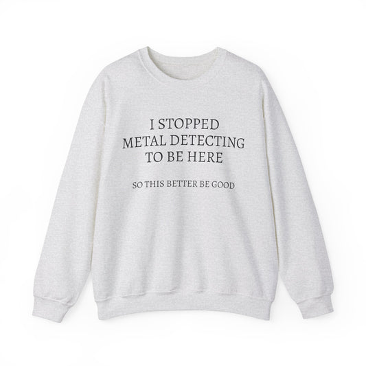 I STOPPED METAL DETECTING TO BE HERE, SO THIS BETTER BE GOOD Heavy Blend™ Sweatshirt