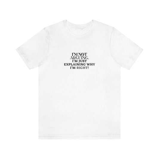 I’M NOT ARGUING, I’M JUST EXPLAINING WHY I’M RIGHT! T-Shirt