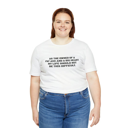 AS THE OWNER OF A FAT ASS AND A BIG HEART MY LIFE SHOULD NOT BE THIS DIFFICULT! T-Shirt