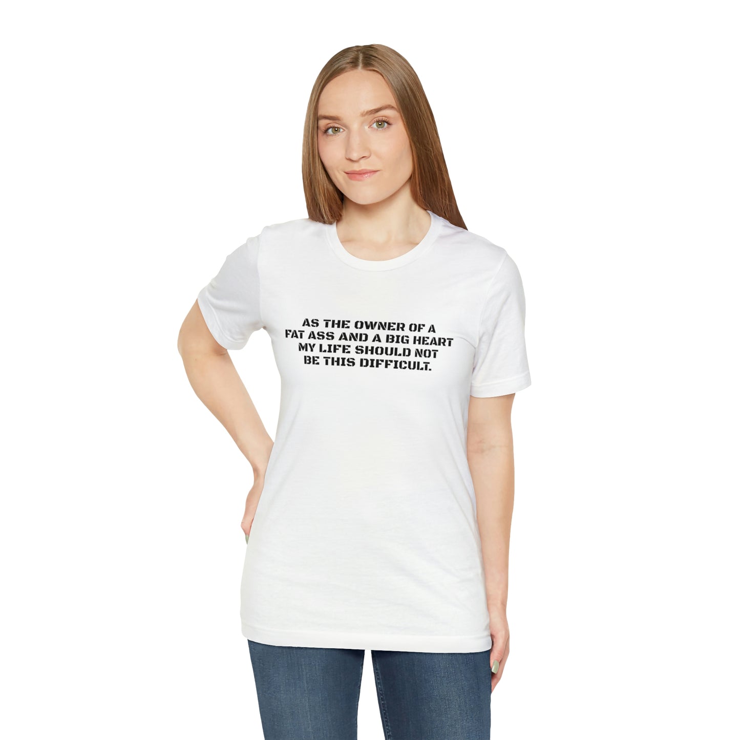 AS THE OWNER OF A FAT ASS AND A BIG HEART MY LIFE SHOULD NOT BE THIS DIFFICULT! T-Shirt